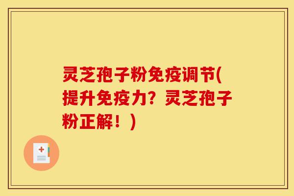 灵芝孢子粉免疫调节(提升免疫力?灵芝孢子粉正解!)
