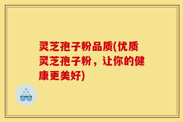 灵芝孢子粉品质(优质灵芝孢子粉，让你的健康更美好)