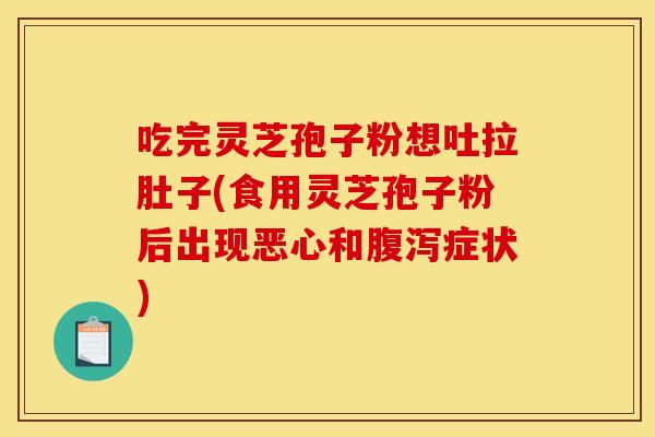 吃完灵芝孢子粉想吐拉肚子(食用灵芝孢子粉后出现恶心和腹泻症状)