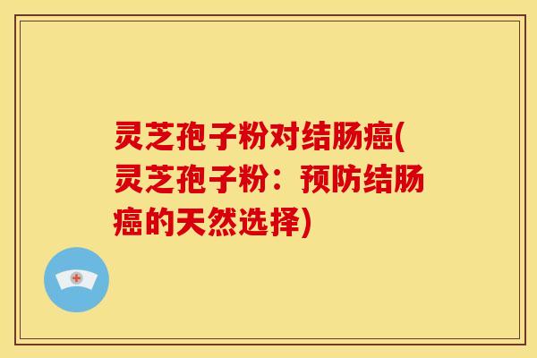 灵芝孢子粉对结肠癌(灵芝孢子粉：预防结肠癌的天然选择)