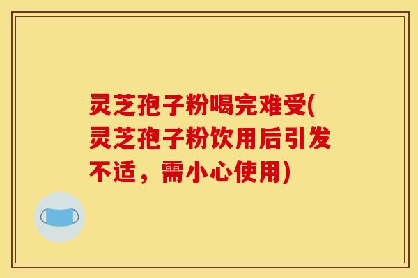 灵芝孢子粉喝完难受(灵芝孢子粉饮用后引发不适，需小心使用)