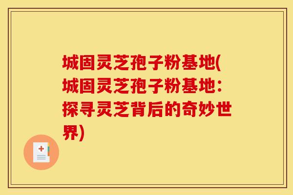 城固灵芝孢子粉基地(城固灵芝孢子粉基地:探寻灵芝背后的奇妙世界)