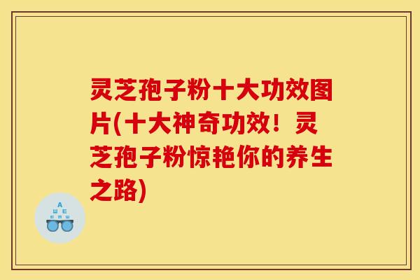 灵芝孢子粉十大功效图片(十大神奇功效!灵芝孢子粉惊艳你的养生之路)