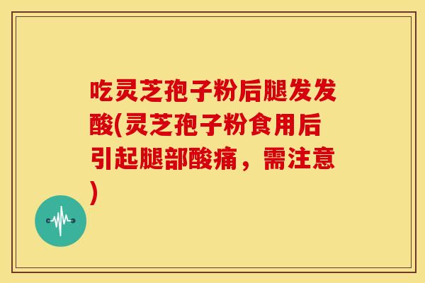 吃灵芝孢子粉后腿发发酸(灵芝孢子粉食用后引起腿部酸痛,需注意)