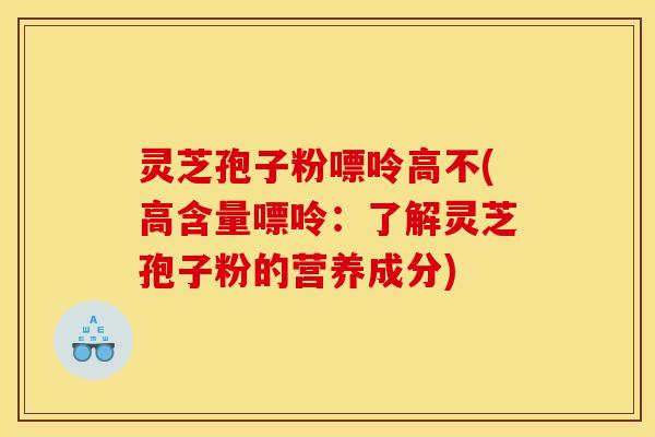 灵芝孢子粉嘌呤高不(高含量嘌呤:了解灵芝孢子粉的营养成分)