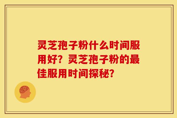 灵芝孢子粉什么时间服用好?灵芝孢子粉的最佳服用时间探秘?