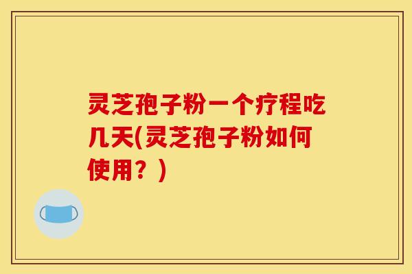 灵芝孢子粉一个疗程吃几天(灵芝孢子粉如何使用?)