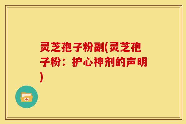 灵芝孢子粉副(灵芝孢子粉：护心神剂的声明)