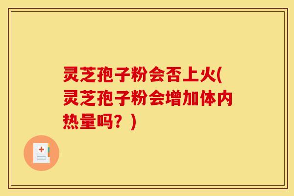 灵芝孢子粉会否上火(灵芝孢子粉会增加体内热量吗？)