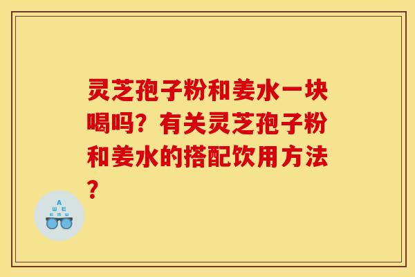 灵芝孢子粉和姜水一块喝吗?有关灵芝孢子粉和姜水的搭配饮用方法?