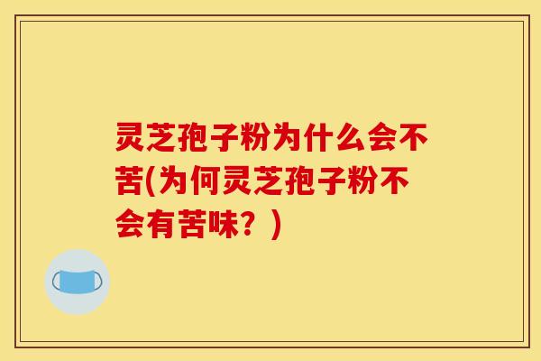 灵芝孢子粉为什么会不苦(为何灵芝孢子粉不会有苦味？)
