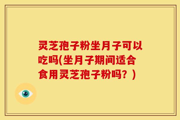 灵芝孢子粉坐月子可以吃吗(坐月子期间适合食用灵芝孢子粉吗?)