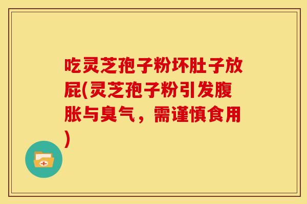吃灵芝孢子粉坏肚子放屁(灵芝孢子粉引发腹胀与臭气,需谨慎食用)