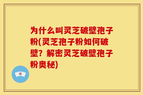 为什么叫灵芝破壁孢子粉(灵芝孢子粉如何破壁？解密灵芝破壁孢子粉奥秘)