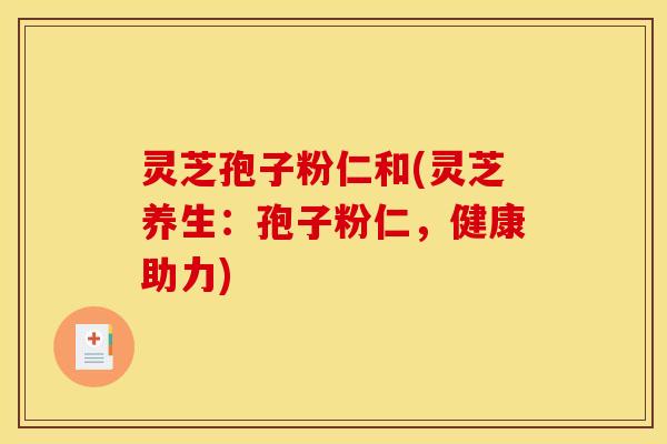 灵芝孢子粉仁和(灵芝养生：孢子粉仁，健康助力)