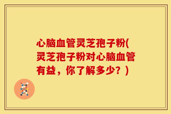 心脑血管灵芝孢子粉(灵芝孢子粉对心脑血管有益，你了解多少？)