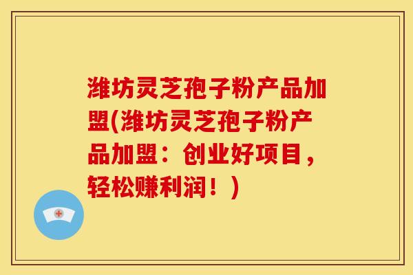潍坊灵芝孢子粉产品加盟(潍坊灵芝孢子粉产品加盟：创业好项目，轻松赚利润！)