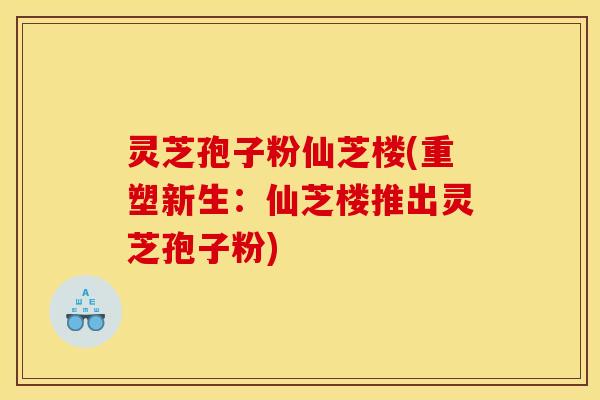 灵芝孢子粉仙芝楼(重塑新生：仙芝楼推出灵芝孢子粉)