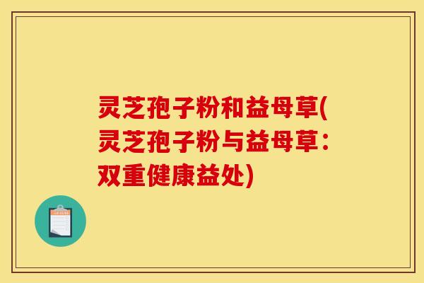 灵芝孢子粉和益母草(灵芝孢子粉与益母草:双重健康益处)
