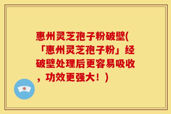 惠州灵芝孢子粉破壁(「惠州灵芝孢子粉」经破壁处理后更容易吸收,功效更强大!)