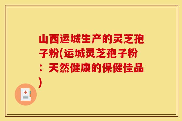 山西运城生产的灵芝孢子粉(运城灵芝孢子粉：天然健康的保健佳品)