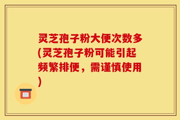 灵芝孢子粉大便次数多(灵芝孢子粉可能引起频繁排便,需谨慎使用)