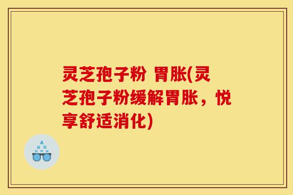 灵芝孢子粉 胃胀(灵芝孢子粉缓解胃胀,悦享舒适消化)