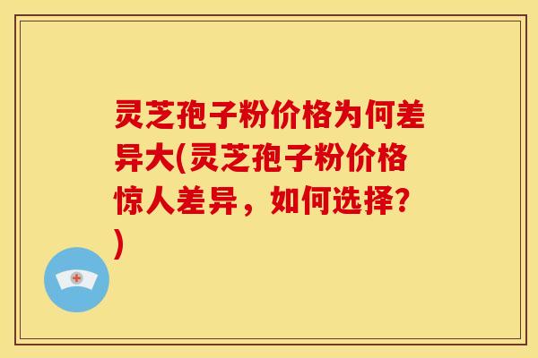 灵芝孢子粉价格为何差异大(灵芝孢子粉价格惊人差异，如何选择？)