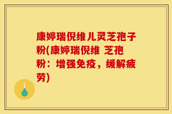 康婷瑞倪维儿灵芝孢子粉(康婷瑞倪维 芝孢粉：增强免疫，缓解疲劳)