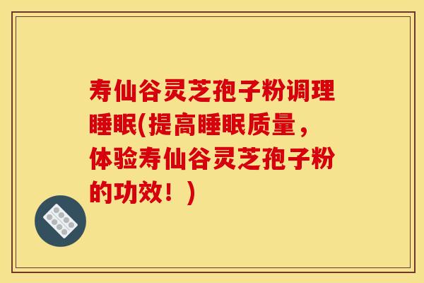 寿仙谷灵芝孢子粉调理睡眠(提高睡眠质量,体验寿仙谷灵芝孢子粉的功效!)
