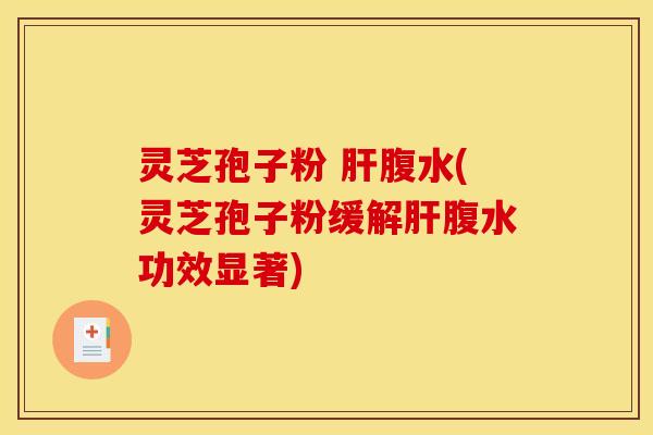 灵芝孢子粉 肝腹水(灵芝孢子粉缓解肝腹水功效显著)