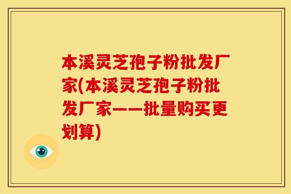 本溪灵芝孢子粉批发厂家(本溪灵芝孢子粉批发厂家——批量购买更划算)
