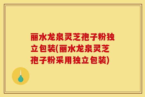 丽水龙泉灵芝孢子粉独立包装(丽水龙泉灵芝孢子粉采用独立包装)