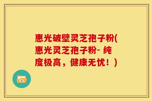 惠光破壁灵芝孢子粉(惠光灵芝孢子粉- 纯度极高,健康无忧!)
