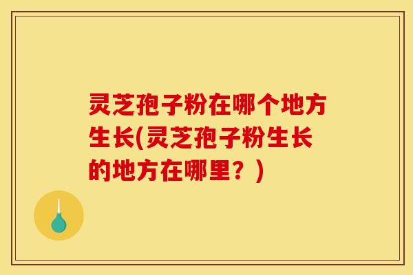 灵芝孢子粉在哪个地方生长(灵芝孢子粉生长的地方在哪里？)