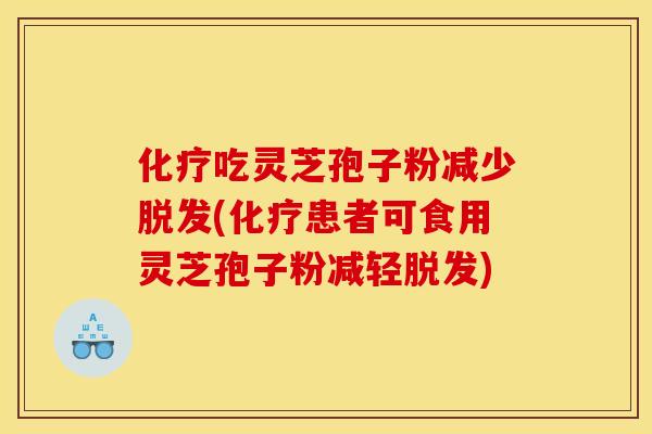 化疗吃灵芝孢子粉减少脱发(化疗患者可食用灵芝孢子粉减轻脱发)