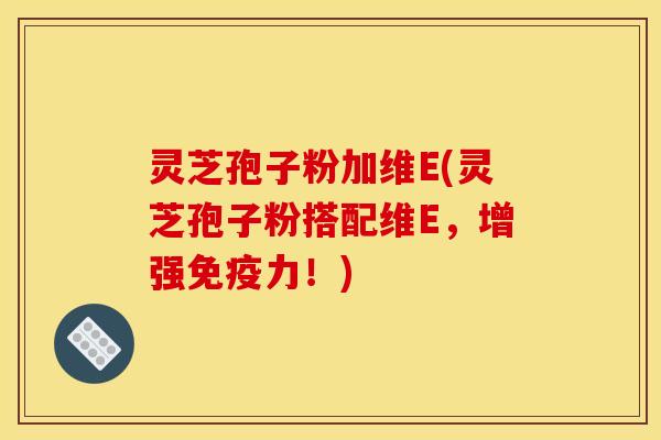 灵芝孢子粉加维E(灵芝孢子粉搭配维E，增强免疫力！)