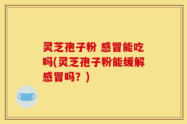 灵芝孢子粉 感冒能吃吗(灵芝孢子粉能缓解感冒吗?)