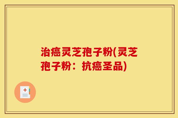 治癌灵芝孢子粉(灵芝孢子粉:抗癌圣品)