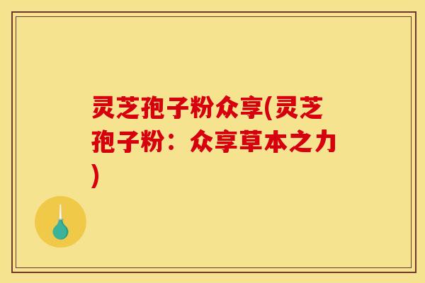 灵芝孢子粉众享(灵芝孢子粉:众享草本之力)