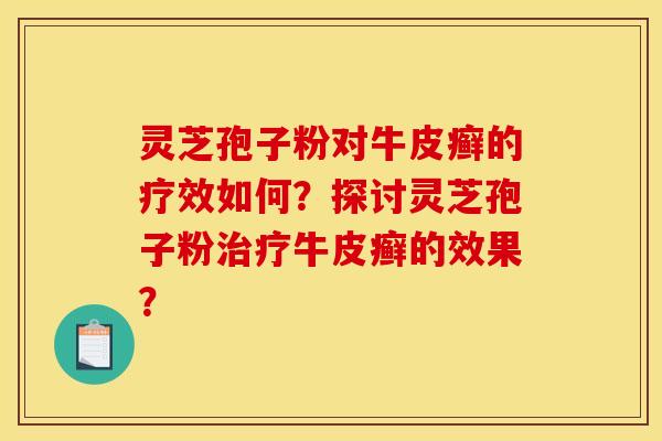 灵芝孢子粉对牛皮癣的疗效如何？探讨灵芝孢子粉治疗牛皮癣的效果？