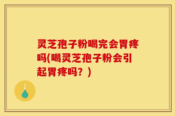 灵芝孢子粉喝完会胃疼吗(喝灵芝孢子粉会引起胃疼吗？)