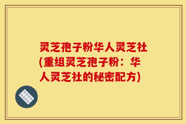 灵芝孢子粉华人灵芝社(重组灵芝孢子粉:华人灵芝社的秘密配方)