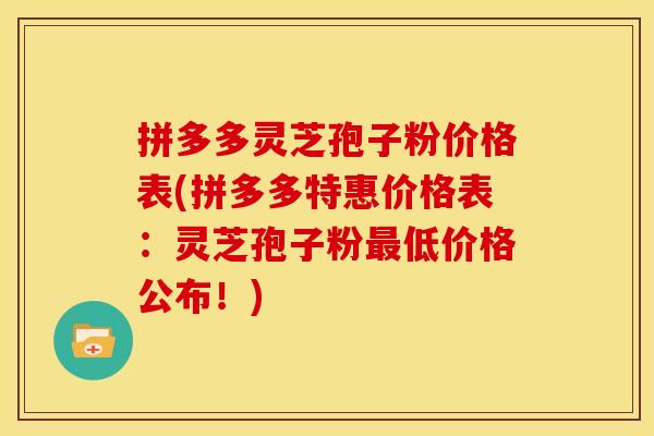 拼多多灵芝孢子粉价格表(拼多多特惠价格表:灵芝孢子粉最低价格公布!)