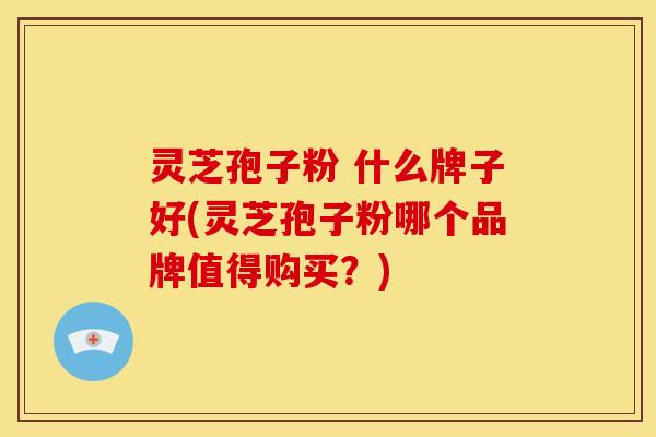 灵芝孢子粉 什么牌子好(灵芝孢子粉哪个品牌值得购买?)