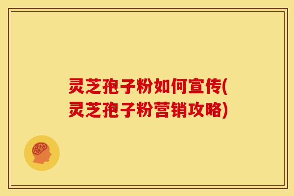 灵芝孢子粉如何宣传(灵芝孢子粉营销攻略)