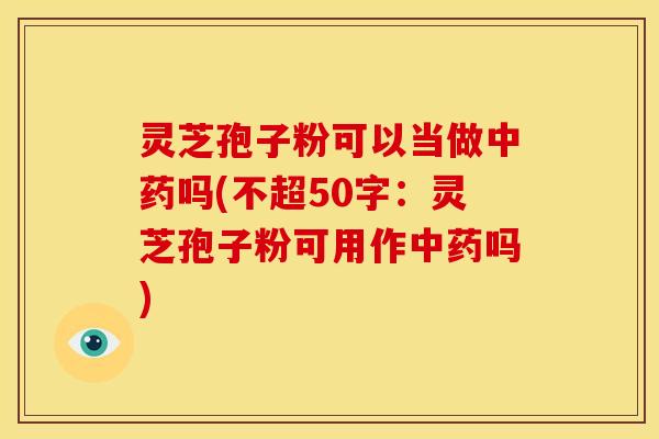 灵芝孢子粉可以当做中药吗(灵芝孢子粉可用作中药吗)