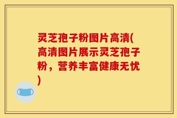 灵芝孢子粉图片高清(高清图片展示灵芝孢子粉，营养丰富健康无忧)