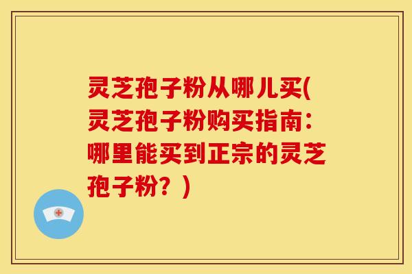 灵芝孢子粉从哪儿买(灵芝孢子粉购买指南:哪里能买到正宗的灵芝孢子粉?)