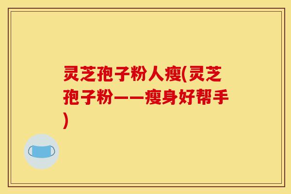 灵芝孢子粉人瘦(灵芝孢子粉——瘦身好帮手)